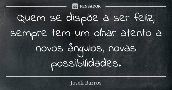 Quem se dispõe a ser feliz, sempre tem um olhar atento a novos ângulos, novas possibilidades.... Frase de Joseli Barros.