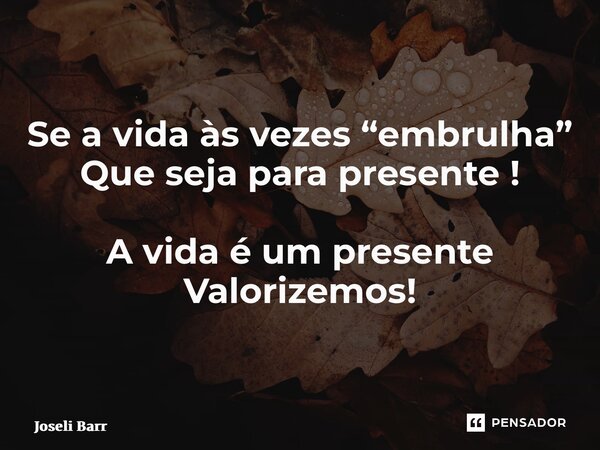 ⁠Se a vida às vezes “embrulha” Que seja para presente ! A vida é um presente Valorizemos!... Frase de Joseli Barros.