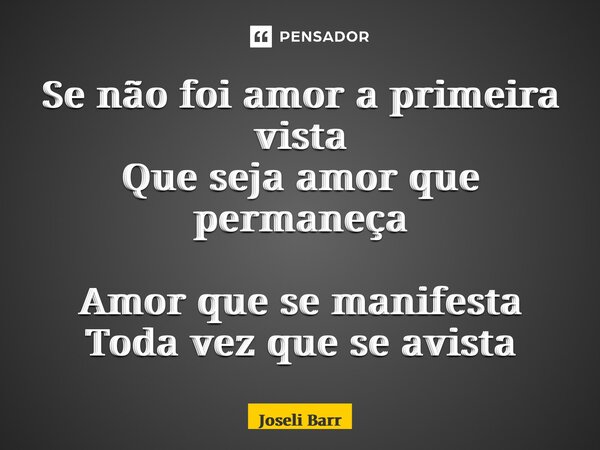 ⁠Se não foi amor a primeira vista Que seja amor que permaneça Amor que se manifesta Toda vez que se avista... Frase de Joseli Barros.