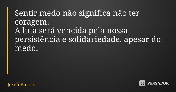 Sentir medo não significa não ter coragem. A luta será vencida pela nossa persistência e solidariedade, apesar do medo.... Frase de Joseli Barros.