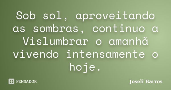 Sob sol, aproveitando as sombras, continuo a Vislumbrar o amanhã vivendo intensamente o hoje.... Frase de Joseli Barros.