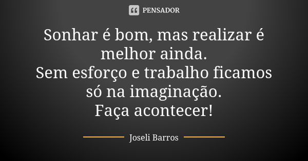 Sonhar é bom, mas realizar é melhor ainda. Sem esforço e trabalho ficamos só na imaginação. Faça acontecer!... Frase de Joseli Barros.