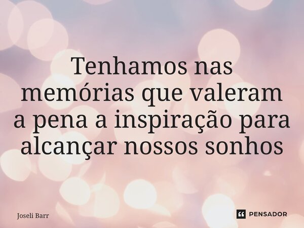 ⁠Tenhamos nas memórias que valeram a pena a inspiração para alcançar nossos sonhos... Frase de Joseli Barros.