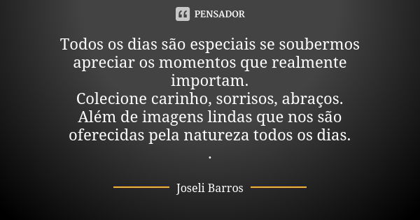 Todos os dias são especiais se soubermos apreciar os momentos que realmente importam. Colecione carinho, sorrisos, abraços. Além de imagens lindas que nos são o... Frase de Joseli Barros.