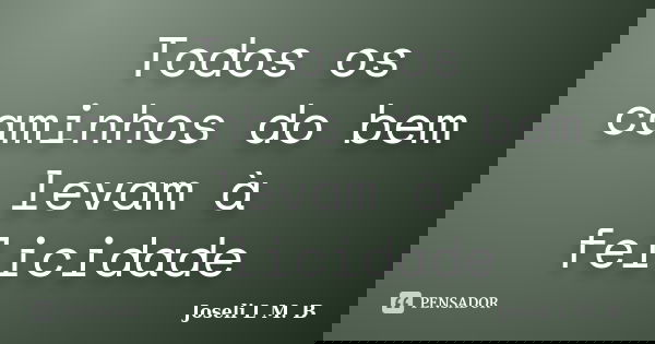 Todos os caminhos do bem levam à felicidade... Frase de Joseli L M. B.