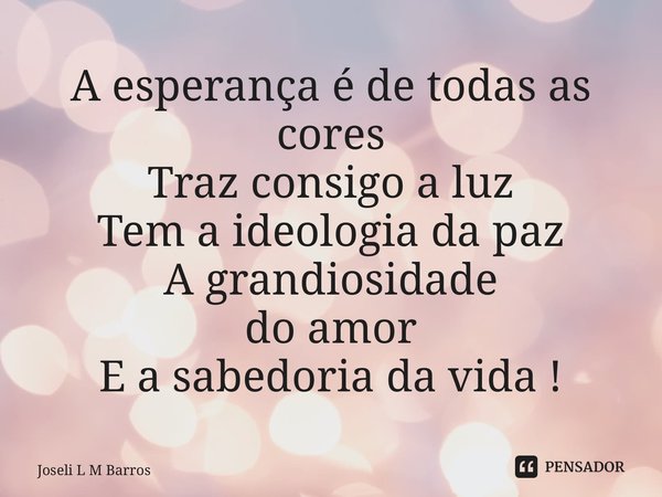 ⁠A esperança é de todas as cores Traz consigo a luz Tem a ideologia da paz A grandiosidade do amor E a sabedoria da vida !... Frase de Joseli L M Barros.