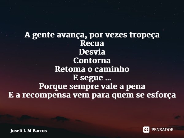 ⁠A gente avança, por vezes tropeça Recua Desvia Contorna Retoma o caminho E segue … Porque sempre vale a pena E a recompensa vem para quem se esforça... Frase de Joseli L M Barros.
