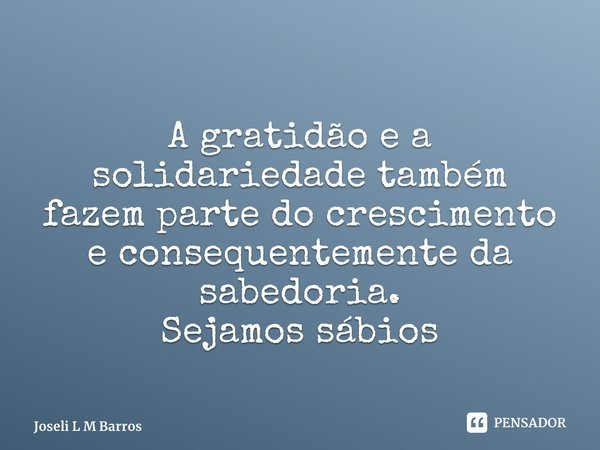 ⁠ A gratidão e a solidariedade também fazem parte do crescimento e consequentemente da sabedoria. Sejamos sábios... Frase de Joseli L M Barros.