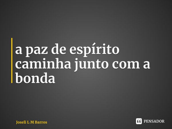 ⁠a paz de espírito caminha junto com a bondade... Frase de Joseli L M Barros.