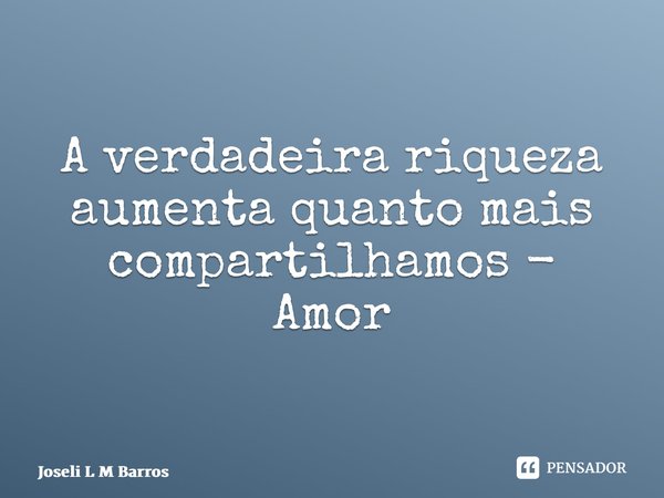 ⁠A verdadeira riqueza aumenta quanto mais compartilhamos - Amor... Frase de Joseli L M Barros.