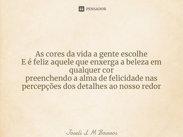 As cores da vida a gente escolhe E é feliz aquele que enxerga a beleza em qualquer cor preenchendo a alma de felicidade nas percepções dos detalhes ao nosso red... Frase de Joseli L M Barros.