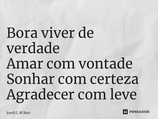 ⁠Bora viver de verdade Amar com vontade Sonhar com certeza Agradecer com leveza... Frase de Joseli L M Barros.