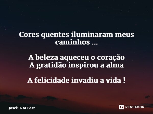 ⁠ Cores quentes iluminaram meus caminhos ... A beleza aqueceu o coração A gratidão inspirou a alma A felicidade invadiu a vida !... Frase de Joseli L M Barros.