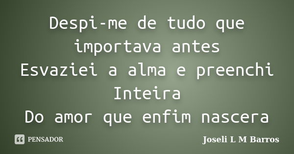 Despi-me de tudo que importava antes Esvaziei a alma e preenchi Inteira Do amor que enfim nascera... Frase de Joseli L M Barros.