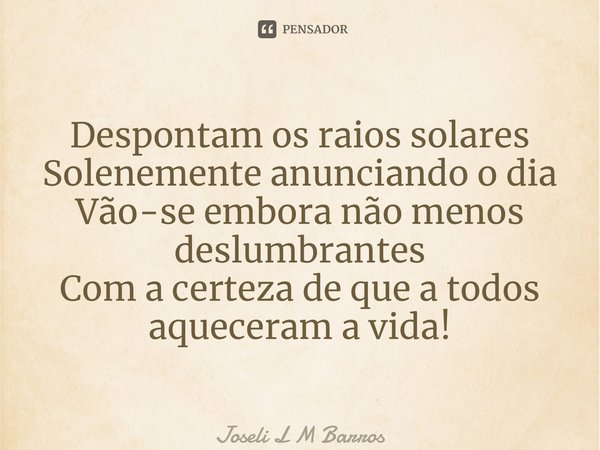 ⁠Despontam os raios solares Solenemente anunciando o dia Vão-se embora não menos deslumbrantes Com a certeza de que a todos aqueceram a vida!... Frase de Joseli L M Barros.