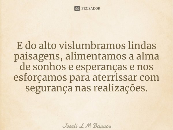 ⁠E do alto vislumbramos lindas paisagens, alimentamos a alma de sonhos e esperanças e nos esforçamos para aterrissar com segurança nas realizações.... Frase de Joseli L M Barros.