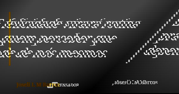 E felicidade virará rotina pra quem perceber que depende de nós mesmos.... Frase de Joseli L M Barros.