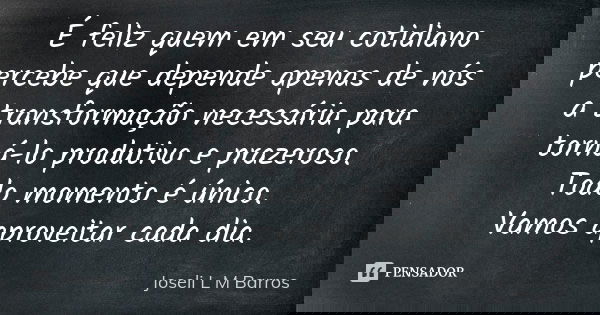 É feliz quem em seu cotidiano percebe que depende apenas de nós a transformação necessária para torná-lo produtivo e prazeroso. Todo momento é único. Vamos apro... Frase de Joseli L M Barros.
