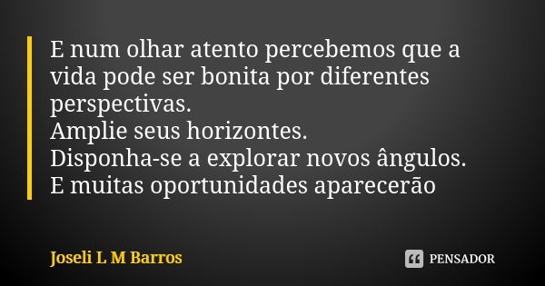 E num olhar atento percebemos que a vida pode ser bonita por diferentes perspectivas. Amplie seus horizontes. Disponha-se a explorar novos ângulos. E muitas opo... Frase de Joseli L M Barros.