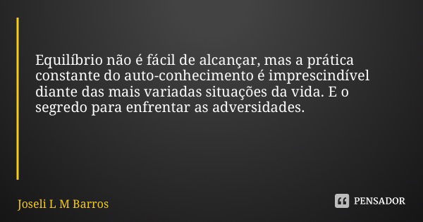 Equilíbrio não é fácil de alcançar, mas a prática constante do auto-conhecimento é imprescindível diante das mais variadas situações da vida. E o segredo para e... Frase de Joseli L M Barros.