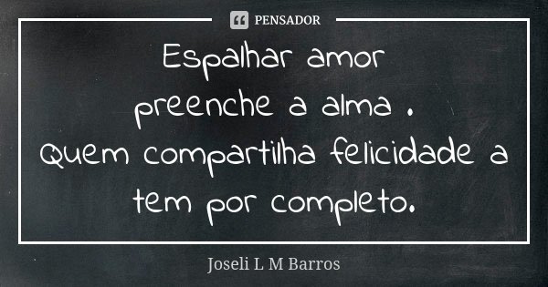 Espalhar amor preenche a alma . Quem compartilha felicidade a tem por completo.... Frase de Joseli L M Barros.