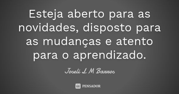 Esteja aberto para as novidades, disposto para as mudanças e atento para o aprendizado.... Frase de Joseli L M Barros.