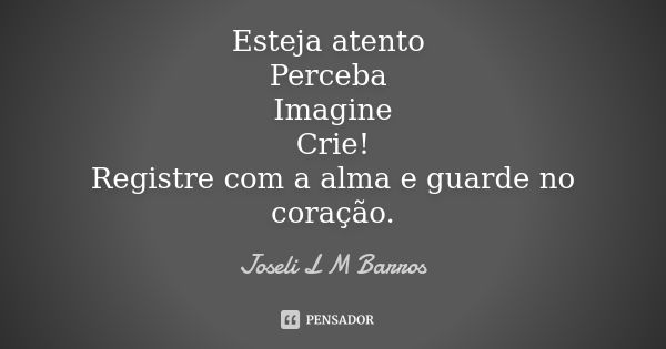 Esteja atento Perceba Imagine Crie! Registre com a alma e guarde no coração.... Frase de Joseli L M Barros.