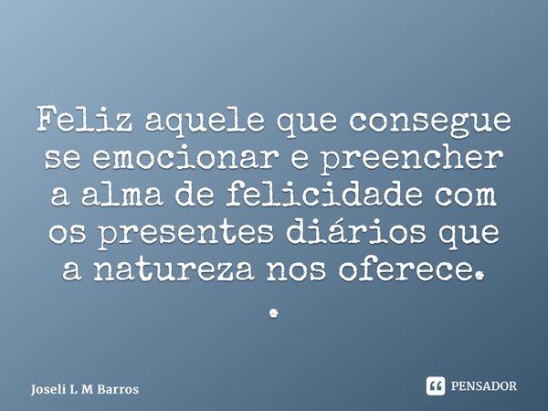 ⁠ Feliz aquele que consegue se emocionar e preencher a alma de felicidade com os presentes diários que a natureza nos oferece. .... Frase de Joseli L M Barros.
