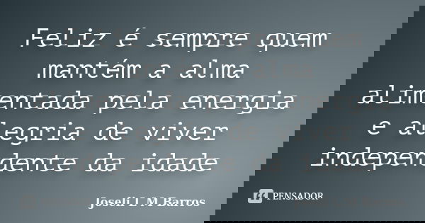 Feliz é sempre quem mantém a alma alimentada pela energia e alegria de viver independente da idade... Frase de Joseli L M Barros.