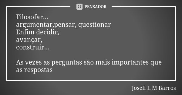 Filosofar... argumentar,pensar, questionar Enfim decidir, avançar, construir... As vezes as perguntas são mais importantes que as respostas... Frase de Joseli L M Barros.