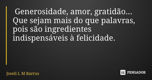 Generosidade, amor, gratidão... Que sejam mais do que palavras, pois são ingredientes indispensáveis à felicidade.... Frase de Joseli L M Barros.