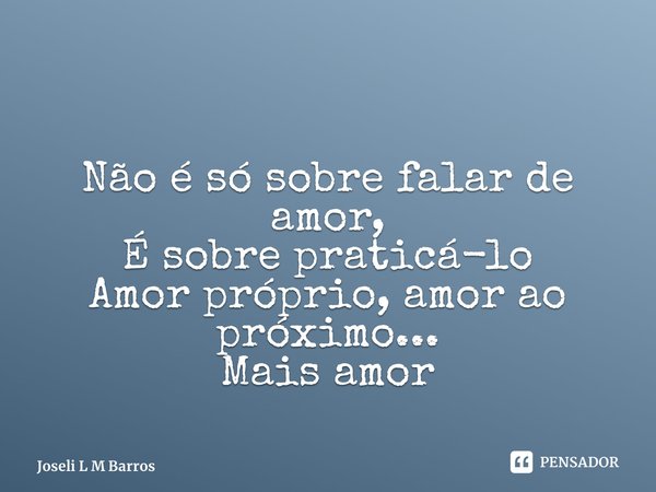 ⁠ Não é só sobre falar de amor, É sobre praticá-lo Amor próprio, amor ao próximo... Mais amor... Frase de Joseli L M Barros.