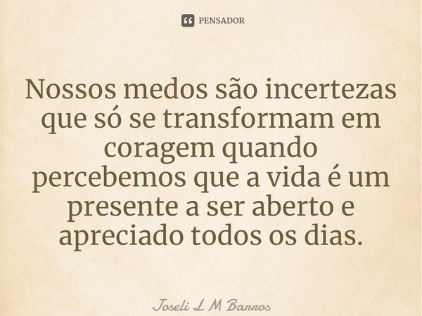 ⁠Nossos medos são incertezas que só se transformam em coragem quando percebemos que a vida é um presente a ser aberto e apreciado todos os dias.... Frase de Joseli L M Barros.