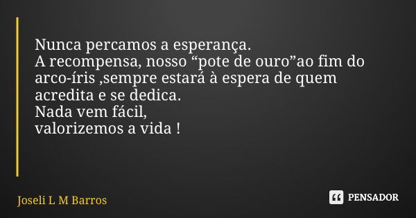 Nunca percamos a esperança. A recompensa, nosso “pote de ouro”ao fim do arco-íris ,sempre estará à espera de quem acredita e se dedica. Nada vem fácil, valorize... Frase de Joseli L M Barros.