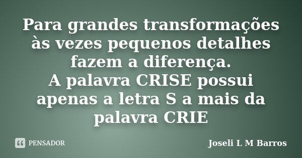 Para grandes transformações às vezes pequenos detalhes fazem a diferença. A palavra CRISE possui apenas a letra S a mais da palavra CRIE... Frase de Joseli L M Barros.