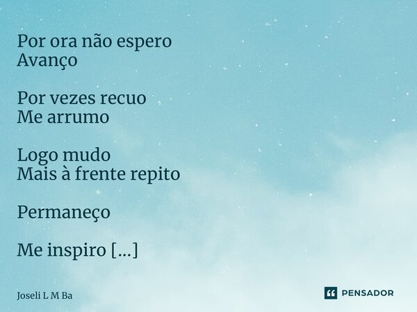 ⁠Por ora não espero Avanço Por vezes recuo Me arrumo Logo mudo Mais à frente repito Permaneço Me inspiro Suspiro Cresço Agradeço... Frase de Joseli L M Barros.