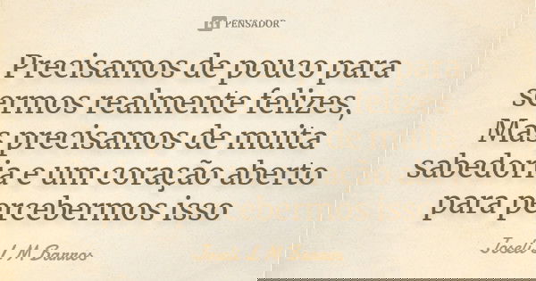 Precisamos de pouco para sermos realmente felizes, Mas precisamos de muita sabedoria e um coração aberto para percebermos isso... Frase de Joseli L M Barros.