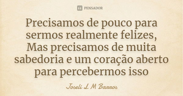 Precisamos de pouco para sermos realmente felizes, Mas precisamos de muita sabedoria e um coração aberto para percebermos isso... Frase de Joseli L M Barros.