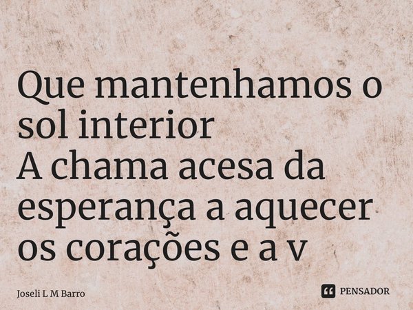 ⁠Que mantenhamos o sol interior A chama acesa da esperança a aquecer os corações e a vida... Frase de Joseli L M Barros.