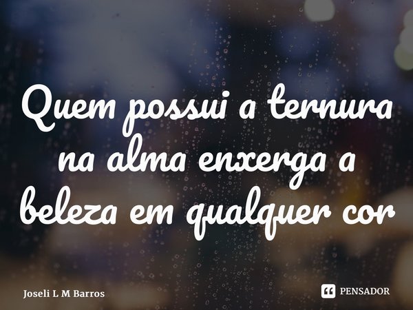 ⁠Quem possui a ternura na alma enxerga a beleza em qualquer cor... Frase de Joseli L M Barros.