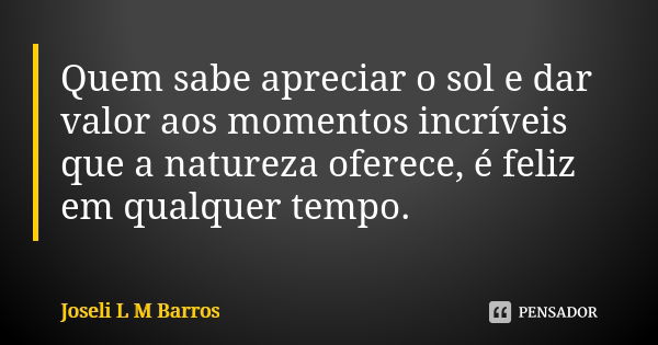 Quem sabe apreciar o sol e dar valor aos momentos incríveis que a natureza oferece, é feliz em qualquer tempo.... Frase de Joseli L M Barros.