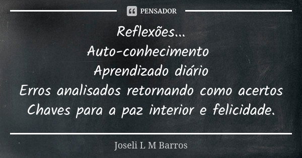 Reflexões... Auto-conhecimento Aprendizado diário Erros analisados retornando como acertos Chaves para a paz interior e felicidade.... Frase de Joseli L M Barros.