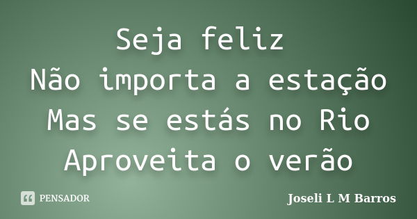 Seja feliz Não importa a estação Mas se estás no Rio Aproveita o verão... Frase de Joseli L M Barros.