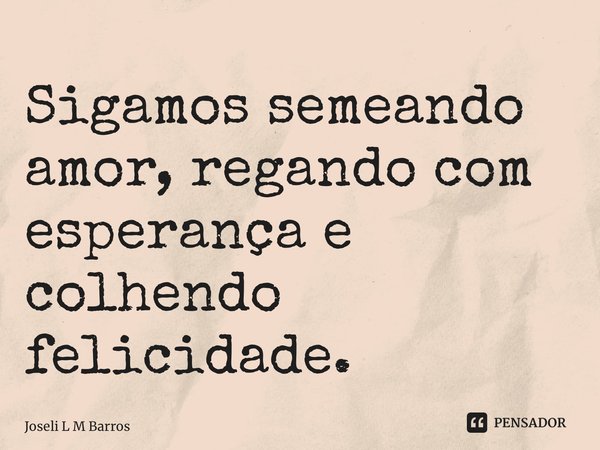 ⁠Sigamos semeando amor, regando com esperança e colhendo felicidade.... Frase de Joseli L M Barros.