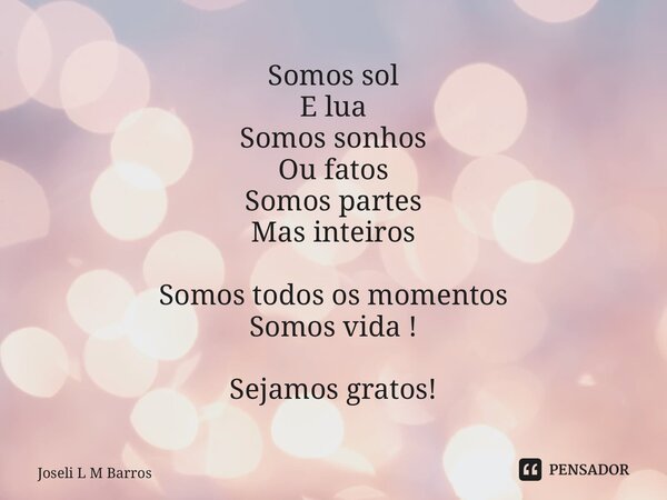 ⁠Somos sol E lua Somos sonhos Ou fatos Somos partes Mas inteiros Somos todos os momentos Somos vida ! Sejamos gratos!... Frase de Joseli L M Barros.