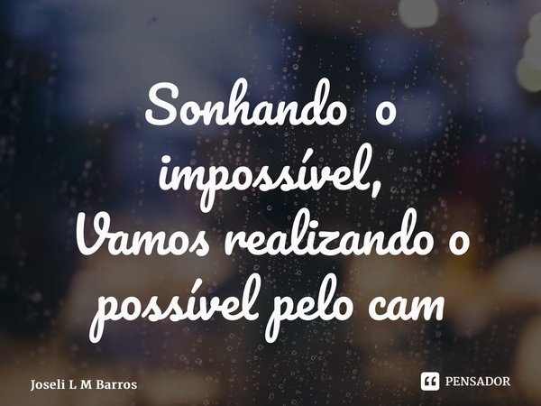 ⁠Sonhando o impossível, Vamos realizando o possível pelo caminho... Frase de Joseli L M Barros.