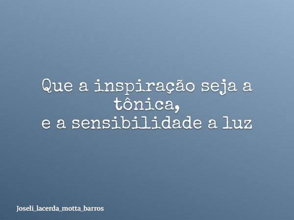 Que a inspiração seja a tônica, e a sensibilidade a luz... Frase de Joseli_lacerda_motta_barros.