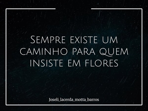 Sempre existe um caminho para quem insiste em flores... Frase de Joseli_lacerda_motta_barros.