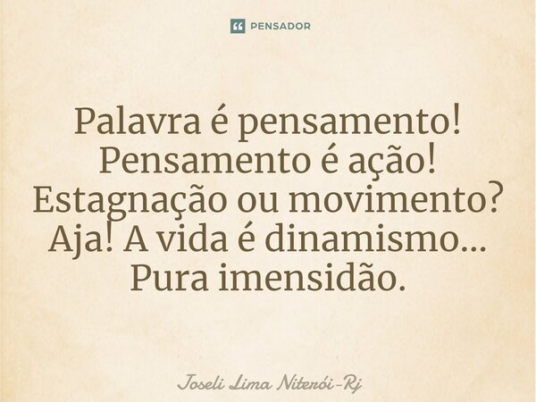 ⁠Palavra é pensamento! Pensamento é ação! Estagnação ou movimento? Aja! A vida é dinamismo... Pura imensidão.... Frase de Joseli Lima Niterói-RJ.