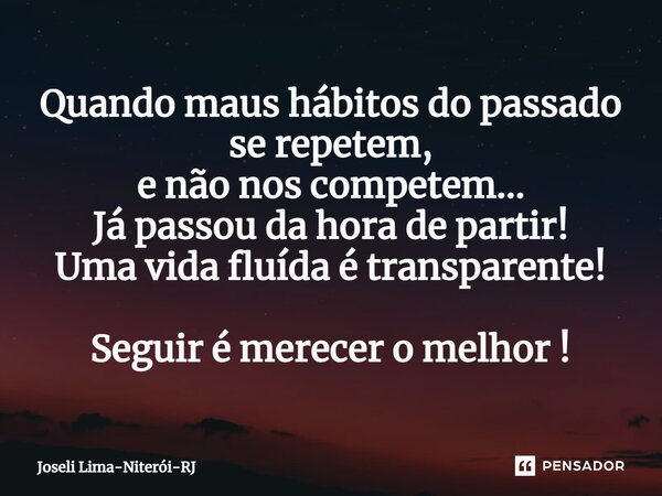 Quando maus hábitos do passado se repetem, e não nos competem... Já passou da hora de partir! Uma vida fluída é transparente!⁠ Seguir é merecer o melhor !... Frase de Joseli Lima-Niterói-RJ.